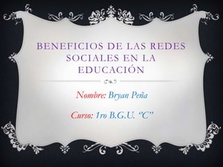 BENEFICIOS DE LAS REDES
SOCIALES EN LA
EDUCACIÓN

Nombre: Bryan Peña
Curso: 1ro B.G.U. ‘’C’’

 