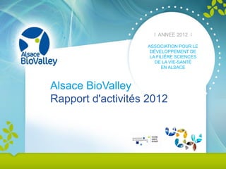 l ANNEE 2012 l
ASSOCIATION POUR LE
DÉVELOPPEMENT DE
LA FILIÈRE SCIENCES
DE LA VIE-SANTÉ
EN ALSACE

Alsace BioValley
Rapport d'activités 2012

1

 