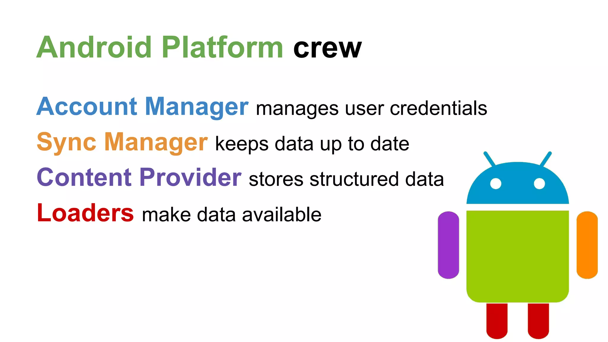 Android Platform crew
Account Manager manages user credentials
Sync Manager keeps data up to date
Content Provider stores structured data
Loaders make data available
 