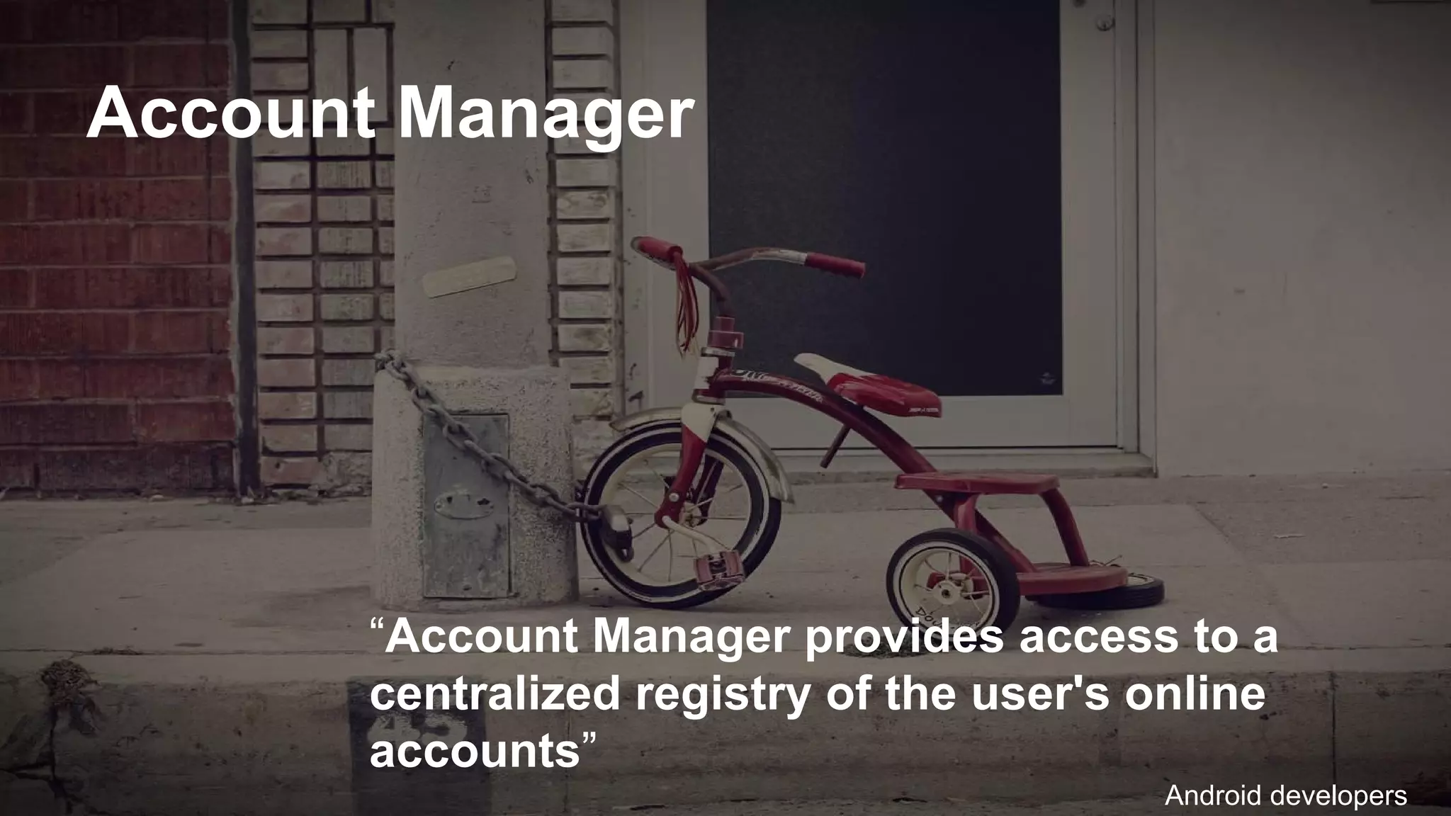 Account Manager
“Account Manager provides access to a
centralized registry of the user's online
accounts”
Android developers
 