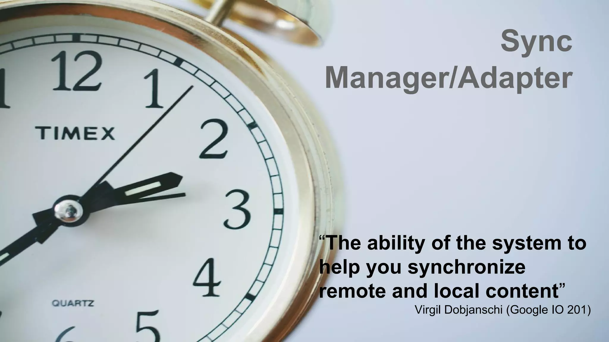 Sync
Manager/Adapter
“The ability of the system to
help you synchronize
remote and local content”
Virgil Dobjanschi (Google IO 201)
 