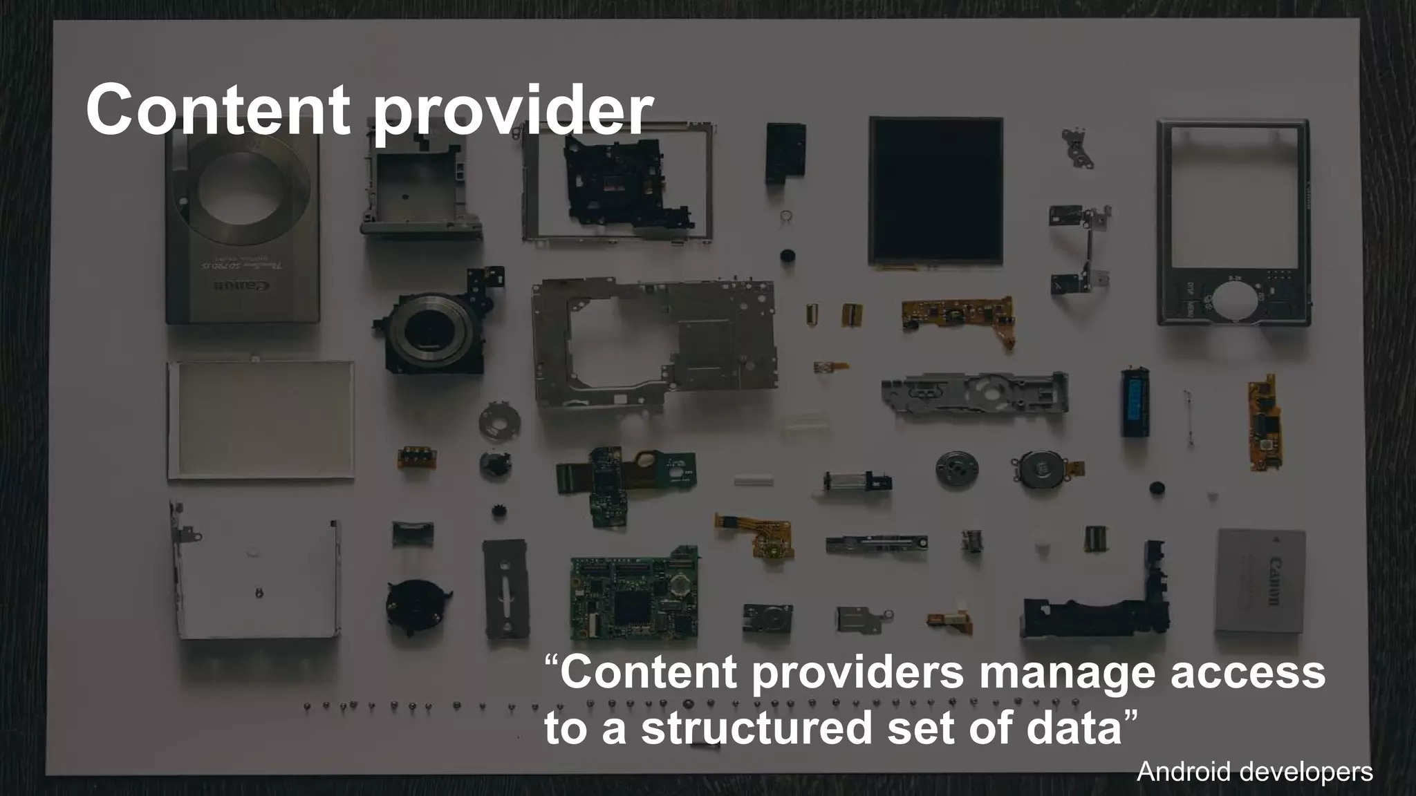 Content provider
“Content providers manage access
to a structured set of data”
Android developers
 
