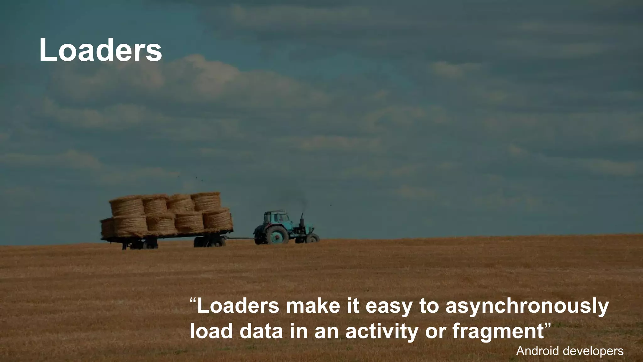 Loaders
“Loaders make it easy to asynchronously
load data in an activity or fragment”
Android developers
 