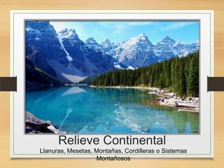 Relieve Continental
Llanuras, Mesetas, Montañas, Cordilleras o Sistemas
Montañosos

 