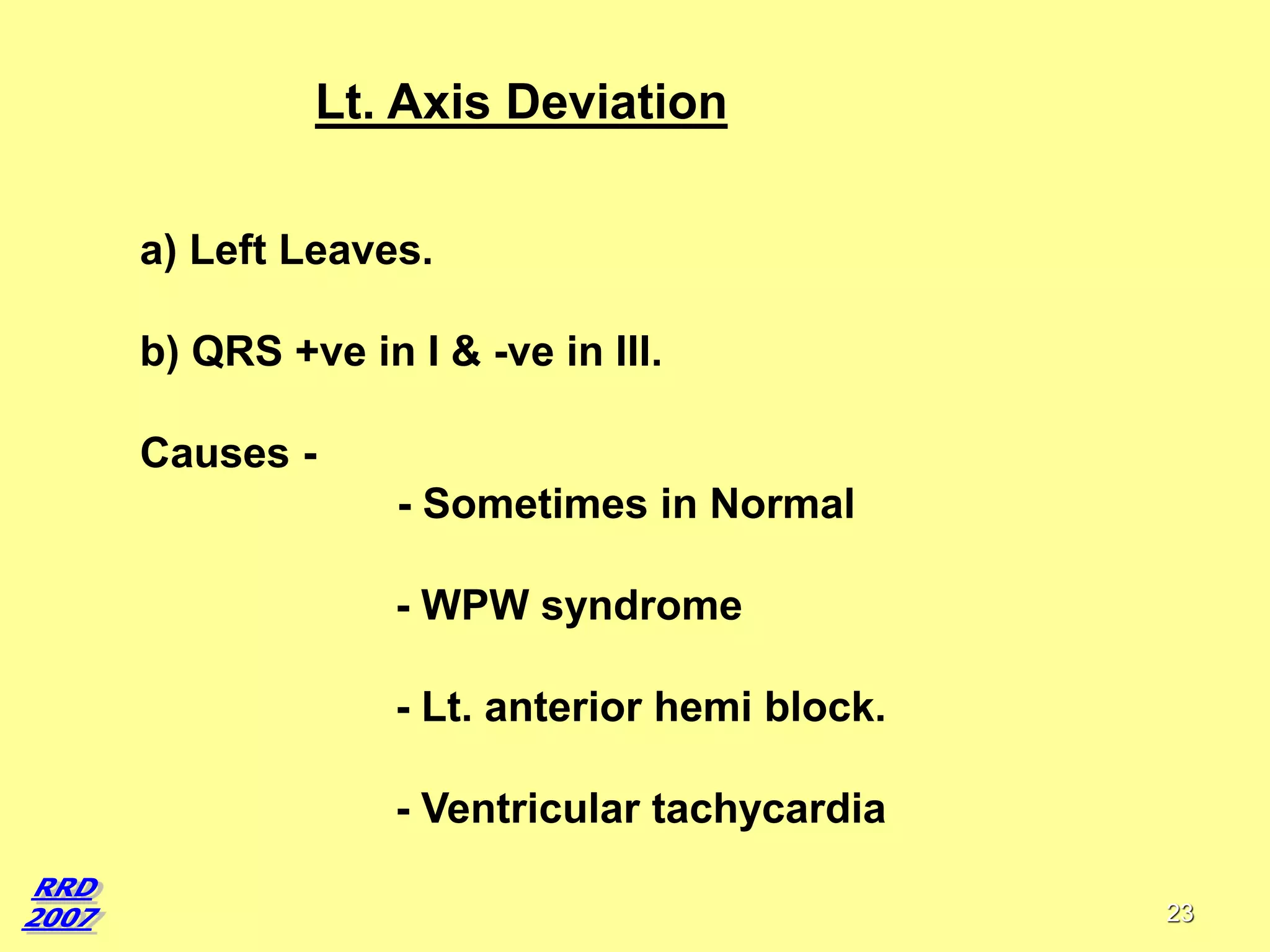 Lt. Axis Deviation
a) Left Leaves.
b) QRS +ve in I & -ve in III.

Causes - Sometimes in Normal
- WPW syndrome
- Lt. anterior hemi block.
- Ventricular tachycardia
23

 