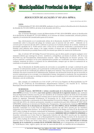 “AÑO DE LA PROMOCION DE LA INDUSTRIA RESPONSABLE Y DEL COMPROMISO CLIMATICO”

RESOLUCIÓN DE ALCALDÍA N° 003 -2014 -MPM-A.
Ayaviri, 06 de Enero del 2014.

VISTO:
El Memorándum Nº 001-2014-GM-MPM, mediante el cual se solicita la Rectificación de la Resolución
de Alcaldía No.723-2013-MPM-A, de fecha 16 de diciembre del 2013, y;
CONSIDERANDO:
Que, el Gerente Municipal a través del Memorándum Nº 001-2014-GM-MPM, solicita la Rectificación
de la Resolución de Alcaldía Nº 723-2013-MPM-A, en el extremo de sétimo considerando, artículos primero,
segundo y la exclusión del considerando quinto de la misma.
Que, efectivamente en el considerando sétimo de la Resolución Alcaldía Nº 723-2013-MPM-A se ha
considerado sobre la discusión del pliego de reclamos para el ejercicio del año 2013 … debiendo ser lo
correcto para el ejercicio del año 2014, conforme se precisa en el artículo primero de la misma. Asimismo el
incremento aprobado de S/. 92.00 nuevos soles a favor de los servidores nombrados y permanentes de la
Entidad, estas deberán estar sujetas a las cargas sociales, el mismo que se ha consignado en el artículo
segundo de la Resolución ya acotado líneas arriba, los mismos que deben ser materia de rectificación.
Que, el artículo 407 del Código Procesal Civil precisa, que de oficio puede corregirse cualquier error
material evidente que contenga los errores numéricos y ortográficos; así mismo el articulo 201 de la Ley
No.27444 Ley del Procedimiento Administrativo General sobre “Rectificación de Errores” precisa: “Los
errores material o aritmético en los actos administrativos pueden ser rectificados con efecto retroactivo, en
cualquier momento de oficio o a instancia de los administrados, siempre que no altere lo sustancial de su
contenido ni el sentido de la decisión”;
Que, la Resolución de Alcaldía materia de corrección es susceptible de corregir a solicitud de parte
conforme al ordenamiento jurídico, así la potestad de rectificación tiene por objeto un acto preexistente, esto
es, el acto que ha de ser rectificado por adolecer de algún error material. Esta corrección debe llevarse a cabo
mediante una nueva actuación de la Administración, mediante una declaración formal de que ha incurrido en
un error material que se va a corregir, y no rehaciendo el mismo documento o resolución. Así, esa potestad se
ejerce mediante otro acto que no sustituye al anterior sino que lo modifica el error material incurrido, y que se
denomina acto de rectificación.
Que, estando a lo establecido en el Art. 6º,20° y 43º de la Ley Orgánica de Municipalidades Ley Nº
27972; Ley Nº 27444-Ley de Procedimientos Administrativos General y con visación de la Gerencia
Municipal, Dirección General de Administración y la Oficina de Asesoría Jurídica;
SE RESUELVE:
Artículo Primero.- RECTIFICAR el sétimo considerando de la Resolución de Alcaldía Nº 7232013-MPM-A, de fecha 16.12.2013, cuyo texto quedara redactado de la siguiente manera: Que, mediante
Acta de Negociación Colectiva suscrita, por los miembros de la Comisión Paritaria de fecha 02 de diciembre
del 2013, sobre la discusión del pliego de reclamos para el ejercicio del año 2014, se ha acordado entre varios
puntos lo siguiente: Demandas Económicas; El incremento de S/. 92.00 nuevos soles, para todos los
trabajadores nombrados y permanente de la Municipalidad Provincial de Melgar y regirá a partir del mes de
enero del año 2014 y de carácter permanente, tomando en consideración para ello el Informe Nº 0547-2013GPPR/MPM, emitido por la Gerencia de Planificación, Presupuesto y Racionalización; Asimismo RECTIFICAR
el Artículo Primero de la Resolución de Alcaldía Nº 723-2013-MPM-A, EN EL EXTREMO APROBAR los
Acuerdos contenidos en el Acta Final de Negociación Colectiva del año 2013 suscrito por los miembros
integrantes de la Comisión Paritaria de la Municipalidad Provincial de Melgar de fecha 02 de diciembre del
2013, sobre el pliego de reclamos conteniendo las demandas económicas, sociales y administrativos para el
ejercicio 2013, la misma que forma como Anexo a la presente, DEBIENDO SER LO CORRECTO APROBAR los
Acuerdos contenidos en el Acta Final de Negociación Colectiva del año 2013 suscrito por los miembros
integrantes de la Comisión Paritaria de la Municipalidad Provincial de Melgar de fecha 02 de diciembre del
2013, sobre el pliego de reclamos conteniendo las demandas económicas, sociales y administrativos para el
ejercicio 2014, la misma que forma como Anexo a la presente. Del mismo modo RECTIFICAR el Artículo
Segundo de la resolución ya acotado EN EL EXTREMO PRECISAR que el otorgamiento del incremento de
S/. 92.00 Nuevos Soles, regirá a partir del mes de enero del año 2014, en beneficio de los trabajadores
Jr. Tacna No.562- Melgar-Ayaviri- Puno Teléfono: (051) 563061- Telefax (051) 563140 Apartado No.43
Correo electrónico muniayaviri@hotmail.com

 