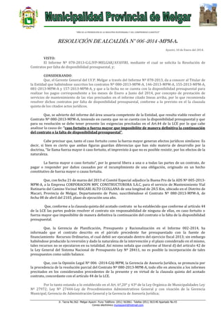“AÑO DE LA PROMOCION DE LA INDUSTRIA RESPONSABLE Y DEL COMPROMISO CLIMATICO”

RESOLUCIÓN DE ALCALDÍA N° 006 -2014 -MPM-A.
Ayaviri, 10 de Enero del 2014.

VISTO:
El Informe Nº 078-2013-G.G.IVP-MELGAR/AYAVIRI, mediante el cual se solicita la Resolución de
Contratos por falta de disponibilidad presupuestal, y;
CONSIDERANDO:
Que, el Gerente General del I.V.P. Melgar a través del Informe Nº 078-2013, da a conocer al Titular de
la Entidad que habiéndose suscritos los contratos Nº 080-2013-MPM-A, 146-2013-MPM-A, 155-2013-MPM-A,
081-2013-MPM-A y 157-2013-MPM-A, y que a la fecha no se cuenta con la disponibilidad presupuestal para
realizar los pagos correspondiente a los meses de Enero a Junio del 2014, por concepto de prestación de
servicios de mantenimiento de las vías precisados en el informe citado líneas arriba, por lo que recomienda
resolver dichos contratos por falta de disponibilidad presupuestal, conforme a lo previsto en el la clausula
quinta de los citados actos jurídicos.
Que, se advierte del informe del área usuaria competente de la Entidad, que resulta viable resolver el
Contrato Nº 080-2013-MPM-A, teniendo en cuenta que no se cuenta con la disponibilidad presupuestal y que
para su resolución se debe tener presente las exigencias precitadas en el Art.44 de la LCE por lo que cabe
analizar la causa de: “caso fortuito o fuerza mayor que imposibilite de manera definitiva la continuación
del contrato o la falta de disponibilidad presupuestal”.
Cabe precisar que, tanto el caso fortuito como la fuerza mayor generan efectos jurídicos similares: Es
decir, si bien es cierto que ambas figuras guardan diferencias que han sido materia de desarrollo por la
doctrina, “Se llama fuerza mayor ó caso fortuito, el imprevisto á que no es posible resistir, por los efectos de la
naturaleza.
La fuerza mayor o caso fortuito”, por lo general libera a una o a todas las partes de un contrato, de
pagar o responder por daños causados por el incumplimiento de una obligación, originado en un hecho
constitutivo de fuerza mayor o causa fortuita.
Que, con fecha 21 de marzo del 2013 el Comité Especial adjudico la Buena Pro de la ADS Nº 005-2013MPM-A, a la Empresa CORPORACION MPC CONSTRUCTURORA S.A.C, para el servicio de Mantenimiento Vial
Rutinario del Camino Vecinal MACARI ALTO CCOLLANA de una longitud de 28.5 Km, ubicado en el Distrito de
Macari, Provincia de Melgar, Departamento de Puno, suscribiéndose el Contrato Nº 080-2013-MPM-A, de
fecha 08 de abril del 2103, plazo de ejecución una año.
Que, conforme a la clausula quinta del acotado contrato se ha establecido que conforme al artículo 44
de la LCE las partes podrán resolver el contrato sin responsabilidad de ninguna de ellas, en caso fortuito o
fuerza mayor que imposibilite de manera definitiva la continuación del contrato o la falta de la disponibilidad
presupuestal.
Que, la Gerencia de Planificación, Presupuesto y Racionalización en el Informe 002-2014, ha
informado que el contrato descrito en el párrafo precedente fue presupuestado con la fuente de
financiamiento Recursos Ordinarios, el cual debió ser ejecutado dentro del ejercicio fiscal 2013; sin embargo
habiéndose producido la reversión y dado la naturaleza de la intervención y el plazo considerado en el mismo,
tales recursos no se ejecutaron en su totalidad. Así mismo señala que conforme al literal d) del artículo 42 de
la Ley General del Sistema Nacional de Presupuesto Ley Nº 28411, no es posible la incorporación de tales
presupuestos como saldo balance.
Que, con la Opinión Legal Nº 006 -2014-GAJ-MPM, la Gerencia de Asesoría Jurídica, se pronuncia por
la procedencia de la resolución parcial del Contrato Nº 080-2013-MPM-A, todo ello en atención a los informes
precitados en los considerandos precedentes de la presente y en virtud de la clausula quinta del acotado
contrato, concordante con el artículo 44 de la LCE.
Por lo tanto estando a lo establecido en el Art. 6º,20° y 43º de la Ley Orgánica de Municipalidades Ley
Nº 27972; Ley Nº 27444-Ley de Procedimientos Administrativos General y con visación de la Gerencia
Municipal, Gerencia de Administración General y la Gerencia de Asesoría Jurídica;
Jr. Tacna No.562- Melgar-Ayaviri- Puno Teléfono: (051) 563061- Telefax (051) 563140 Apartado No.43
Correo electrónico muniayaviri@hotmail.com

 