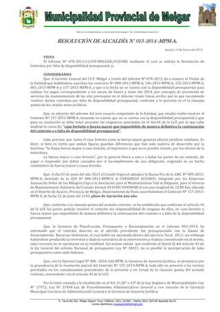 “AÑO DE LA PROMOCION DE LA INDUSTRIA RESPONSABLE Y DEL COMPROMISO CLIMATICO”

RESOLUCIÓN DE ALCALDÍA N° 013 -2014 -MPM-A.
Ayaviri, 13 de Enero del 2014.

VISTO:
El Informe Nº 078-2013-G.G.IVP-MELGAR/AYAVIRI, mediante el cual se solicita la Resolución de
Contratos por falta de disponibilidad presupuestal, y;
CONSIDERANDO:
Que, el Gerente General del I.V.P. Melgar a través del Informe Nº 078-2013, da a conocer al Titular de
la Entidad que habiéndose suscritos los contratos Nº 080-2013-MPM-A, 146-2013-MPM-A, 155-2013-MPM-A,
081-2013-MPM-A y 157-2013-MPM-A, y que a la fecha no se cuenta con la disponibilidad presupuestal para
realizar los pagos correspondiente a los meses de Enero y Junio del 2014, por concepto de prestación de
servicios de mantenimiento de las vías precisados en el informe citado líneas arriba, por lo que recomienda
resolver dichos contratos por falta de disponibilidad presupuestal, conforme a lo previsto en el la clausula
quinta de los citados actos jurídicos.
Que, se advierte del informe del área usuaria competente de la Entidad, que resulta viable resolver el
Contrato Nº 157-2013-MPM-A, teniendo en cuenta que no se cuenta con la disponibilidad presupuestal y que
para su resolución se debe tener presente las exigencias precitadas en el Art.44 de la LCE por lo que cabe
analizar la causa de: “caso fortuito o fuerza mayor que imposibilite de manera definitiva la continuación
del contrato o a falta de disponibilidad presupuestal”.
Cabe precisar que, tanto el caso fortuito como la fuerza mayor generan efectos jurídicos similares: Es
decir, si bien es cierto que ambas figuras guardan diferencias que han sido materia de desarrollo por la
doctrina, “Se llama fuerza mayor ó caso fortuito, el imprevisto á que no es posible resistir, por los efectos de la
naturaleza.
La fuerza mayor o caso fortuito”, por lo general libera a una o a todas las partes de un contrato, de
pagar o responder por daños causados por el incumplimiento de una obligación, originado en un hecho
constitutivo de fuerza mayor o causa fortuita.
Que, el día 03 de junio del año 2013 el Comité Especial adjudico la Buena Pro de la AMC Nº 009-2013MPM-A, derivado de la ADS Nº 006-2013-MPM-A al CONSORCIO ACUARIO, integrado por las Empresas
Asociación Señor de los Milagros Cupi y la Asociación para el Mantenimiento Vial el Altiplano, para el servicio
de Mantenimiento Rutinario del Camino Vecinal AYAVIRI SUNIMARCA con una longitud de 22.00 Km, ubicado
en el Distrito de Ayaviri, Provincia de Melgar, Departamento de Puno suscribiéndose el Contrato Nº 157-2013MPM-A, de fecha 12 de junio del 2103, plazo de ejecución una año.
Que, conforme a la clausula quinta del acotado contrato se ha establecido que conforme al artículo 44
de la LCE las partes podrán resolver el contrato sin responsabilidad de ninguna de ellas, en caso fortuito o
fuerza mayor que imposibilite de manera definitiva la continuación del contrato o a falta de la disponibilidad
presupuestal.
Que, la Gerencia de Planificación, Presupuesto y Racionalización en el Informe 002-2014, ha
informado que el contrato descrito en el párrafo precedente fue presupuestado con la fuente de
financiamiento Recursos Ordinarios, el cual debió ser ejecutado dentro del ejercicio fiscal 2013; sin embargo
habiéndose producido la reversión y dado la naturaleza de la intervención y el plazo considerado en el mismo,
tales recursos no se ejecutaron en su totalidad. Así mismo señala que conforme al literal d) del artículo 42 de
la ley General del sistema Nacional de presupuesto Ley Nº 28411, no es posible la incorporación de tales
presupuestos como saldo balance.
Que, con la Opinión Legal Nº 006 -2014-GAJ-MPM, la Gerencia de Asesoría Jurídica, se pronuncia por
la procedencia de la resolución parcial del Contrato Nº 157-2013-MPM-A, todo ello en atención a las normas
precitados en los considerandos precedentes de la presente y en virtud de la clausula quinta del acotado
contrato, concordante con el artículo 44 de la LCE.
Por lo tanto estando a lo establecido en el Art. 6º,20° y 43º de la Ley Orgánica de Municipalidades Ley
Nº 27972; Ley Nº 27444-Ley de Procedimientos Administrativos General y con visación de la Gerencia
Municipal, Gerencia de Administración General y la Gerencia de Asesoría Jurídica;
Jr. Tacna No.562- Melgar-Ayaviri- Puno Teléfono: (051) 563061- Telefax (051) 563140 Apartado No.43
Correo electrónico muniayaviri@hotmail.com

 