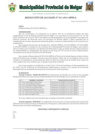 “AÑO DE LA PROMOCION DE LA INDUSTRIA RESPONSABLE Y DEL COMPROMISO CLIMATICO”

RESOLUCIÓN DE ALCALDÍA N° 015 -2014 -MPM-A.
Ayaviri, 14 de Enero del 2014.

VISTO:
El Memorándum Nº 015-2014-MPM/A, y;
CONSIDERANDO:
Que, de conformidad a lo establecido en el artículo 194º de la Constitución Política del Perú
modificado por la Ley de Reforma Constitucional Nº 28607, y en concordancia con los artículos I, II y IV del
Título Preliminar de la Ley Nº 29772 Ley Orgánica de Municipalidades, las municipalidades son órganos de
Gobierno promotor del desarrollo local, con personería de derecho público y plena capacidad para el
cumplimiento de sus fines, que gozan de autonomía política, económica y administrativa en los asuntos de sus
competencias.
Que, mediante Resoluciones de Alcaldía Nros. 390-2011-MPM-A, 219-2012-MPM-A, 271-2013-MPMA, 445-2013-MPM-A, se otorgaron a los servidores de la Municipalidad Provincial de Melgar, cuyo nombres
obran en dichos actos resolutivos, una Bonificación Diferencial al cargo, por haber ejercido cargos jerárquicos
de responsabilidad en cumplimiento del artículo 53 del D.Leg. Nº 276 Ley de la Carrera Administrativa,
concordante con el artículo 124 del D.S. Nº 005-90-PCM.
Que, estando al Memorándum Nº 015-2014-MPM/A, el Titular de la Entidad dispone se deje sin efecto
todas las bonificaciones otorgados, durante la presente gestión, siendo ello así corresponde emitir el acto
resolutivo correspondiente, consecuentemente dejar sin efecto las resoluciones de alcaldía antes citadas así
como cualquier otro acto resolutivo que se oponga a la presente resolución
Por lo tanto estando a lo establecido en el Art. 6º,20° y 43º de la Ley Orgánica de Municipalidades Ley
Nº 27972; Ley Nº 27444-Ley de Procedimientos Administrativos General y con visación de la Gerencia
Municipal, Gerencia de Administración General y la Gerencia de Asesoría Jurídica;
SE RESUELVE:
Artículo Primero.- DEJAR SIN EFECTO las Resoluciones de Alcaldía por el cual se han otorgado
Bonificación Diferencial al personal de la Municipalidad Provincial de Melgar que a continuación se detalla:
Nº

01
02
03
04
05
06
07
08

NOMBRES Y APELLIDOS

Sra. Luz Herlinda Zarate Olarte
Sra. Yovana Mamani Vásquez
Sra. Yony Marta Roldan Agramonte
Sr. Vicente Víctor Mamani Salas
Arq. Jorge Román Morocco Castro
Sr. Walter Mario Almanza Mamani
Sr. Tomás Ponciano Quispe Loayza
Sr. Edmundo Aguilar Lima

RESOLUCION DE ALCADIA Nº

Resolución de Alcaldía Nº 390-2011-MPM-A
Resolución de Alcaldía Nº 219-2012-MPM-A
Resolución de Alcaldía Nº 271-2013-MPM-A
Resolución de Alcaldía Nº 271-2013-MPM-A
Resolución de Alcaldía Nº 271-2013-MPM-A
Resolución de Alcaldía Nº 271-2013-MPM-A
Resolución de Alcaldía Nº 445-2013-MPM-A.
Resolución de Alcaldía Nº 445-2013-MPM-A

Así como cualquier otro acto resolutivo que se oponga a la presente resolución.
Artículo Segundo.- DISPONGO el cumplimiento de la presente a la Gerencia Municipal, Gerencia de
Administración General, Gerencia de Planificación, Presupuesto y Racionalización, Sub Gerencia de Recursos
Humanos, para cuyo efecto notifíqueseles.
REGISTRESE, COMUNIQUESE Y CUMPLASE
LEHH/A
WCH/GSG
C.C.
GM
GAG
GPPR
SGRH
ARCH.

Jr. Tacna No.562- Melgar-Ayaviri- Puno Teléfono: (051) 563061- Telefax (051) 563140 Apartado No.43
Correo electrónico muniayaviri@hotmail.com

 