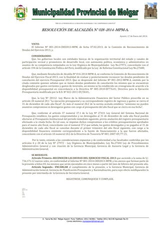 “AÑO DE LA PROMOCION DE LA INDUSTRIA RESPONSABLE Y DEL COMPROMISO CLIMATICO”

RESOLUCIÓN DE ALCALDÍA N° 028 -2014 -MPM-A.
Ayaviri, 17 de Enero del 2014.

VISTO:
El Informe Nº 001-2014-CRD2013-MPM, de fecha 07.02.2013, de la Comisión de Reconocimiento de
Deudas del Ejercicio 2013, y;
CONSIDERANDO:
Que, los gobiernos locales son entidades básicas de la organización territorial del estado y canales de
participación vecinal y promotores de desarrollo local, con autonomía política, económica y administrativa en
asuntos de su competencia estipulados en la Ley Orgánica de Municipalidades Ley No.27972, concordante con el
artículo 194 de la Constitución Política del Perú, modificado por la Ley de Reforma Constitucional Ley No.27680;
Que, mediante Resolución de Alcaldía Nº 016-2014-MPM-A, se conformo la Comisión de Reconocimiento de
Deudas del Ejercicio Fiscal 2013, con la finalidad de evaluar y posteriormente reconocer las deudas pendientes de
cancelación del ejercicio Presupuestal 2013. Que se desprende del Informe Nº 001-2012-MPM-A, emitido por la
citada comisión quienes señalan que se tienen deudas pendientes de cancelación los mismos que se encuentran
desglosados por gastos corrientes y gastos de inversión, asi mismo se ha establecido un cronograma de acuerdo a la
disponibilidad presupuestal en concordancia a la Directiva Nº 005-2010-EF776.01; Directiva para la Ejecución
Presupuestaria modificada por la R.D. Nº 022-2011-EF/50.01..
Que, la Ley Nº 28112- Ley Marco de la Administración Financiera del Sector Público prescribe en su
artículo 20 numeral 20.1 “La ejecución presupuestal y su correspondiente registro de ingresos y gastos se cierra el
31 de diciembre de cada año fiscal”. Es más el numeral 20.2 de la norma acotada establece “asimismo no pueden
asumirse compromisos ni devengarse gastos con cargo al presupuesto del año fiscal que se cierra en esa fecha”.
Que, conforme al artículo 37 numeral 37.1 de la Ley Nº 27411 Ley General del Sistema Nacional de
Presupuesto establece, los gastos comprometidos y no devengados al 31 de diciembre de cada año fiscal pueden
afectarse al Presupuesto Institucional del periodo inmediato siguiente, previa anulación del registro presupuestario
efectuado a la citada fecha. En tal caso, se imputan dichos compromisos a los créditos presupuestarios aprobados
para el nuevo año fiscal, concordante con el numeral 37.2 que señala, los gastos devengados y no pagados al 31 de
diciembre de cada año fiscal se cancelan durante el primer trimestre del año fiscal siguiente, con cargo a la
disponibilidad financiera existente correspondiente a la fuente de financiamiento a la que fueron afectados,
concordante con el articulo 10 numeral 10.2 de la Directiva de Tesorería Nº 001-2007-EF/77.15;
Por lo tanto, estando a las consideraciones expuestas y de conformidad a las facultades conferidas por los
artículos 6 y 20 de la Ley Nº 27972 - Ley Orgánica de Municipalidades; Ley No.27444 Ley de Procedimientos
Administrativo General y con visación de la Gerencia Municipal, Gerencia de Asesoría Legal y la Gerencia de
Administración General;
SE RESUELVE:
Artículo Primero.-RECONOCER LAS DEUDAS DEL EJERCICIO FISCAL 2013 que asciende a la suma de S/.
736,171.12 nuevos soles, en conformidad al Informe Nº 001-2014-CRD2013-MPM, y los anexos que forman parte de
la presente a folios 03, los mismos que serán ejecutados en cinco meses a partir del mes de febrero del presente año.
Artículo Segundo.- ENCARGAR el cumplimiento de la presente, a la Gerencia Municipal, Gerencia de
Administración General, Gerencia de Planificación Presupuesto y Racionalización, para cuyo efecto notifíqueseles la
presente por intermedia de la Gerencia de Secretaria General.
REGISTRESE, COMUNIQUESE Y CUMPLASE.

LHH/A
MFHC/GSG
C.C.
GM
GAG
GPPR
ARCH

.

Jr. Tacna No.562- Melgar-Ayaviri- Puno Teléfono: (051) 563061- Telefax (051) 563140 Apartado No.43
Correo electrónico muniayaviri@hotmail.com

 