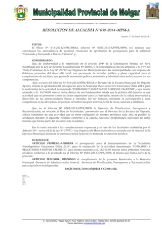“AÑO DE LA PROMOCION DE LA INDUSTRIA RESPONSABLE Y DEL COMPROMISO CLIMATICO”

RESOLUCIÓN DE ALCALDÍA N° 030 -2014 -MPM-A.
Ayaviri, 17 de Enero del 2014.

VISTOS:
El Oficio Nº 018-2013/MPM/EMDA, Informe Nº 0583-2013-GPPPR/MPM, los mismos que
constituyen los antecedentes de presente resolución de aprobación de presupuesto para la actividad
“Formando y Recatando a Nuevos Talentos”, y;
CONSIDERANDO:
Que, de conformidad a lo establecido en el artículo 194º de la Constitución Política del Perú
modificado por la Ley de Reforma Constitucional Nº 28607, y en concordancia con los artículos I, II y IV del
Título Preliminar de la Ley Nº 29772 Ley Orgánica de Municipalidades, las municipalidades son órganos de
Gobierno promotor del desarrollo local, con personería de derecho público y plena capacidad para el
cumplimiento de sus fines, que gozan de autonomía política, económica y administrativa en los asuntos de sus
competencias.
Que, a través del Informe Nº 018-2013/MPM/EMDA, el Director de la Escuela Municipal del Deporte
Ayaviri, solicita la aprobación del presupuesto para la Academia Muni-Deportivo Vacaciones Útiles 2014, para
la realización de la actividad denominado “FORMANDO Y RESCATANDO A NUEVOS TALENTOS”, cuyo monto
asciende a S/. 16,760.00 nuevos soles, dentro de sus fundamentos señala que la práctica del deporte es una
actividad que se promueve como un factor importante para la recreación, mejora de la salud, renovación y
desarrollo de las potencialidades físicas y mentales del ser humano, mediante la participación y sana
competencia en las disciplinas deportivas de futbol, básquet, voleibol, tenis de mesa, natación y atletismo.
Que, en el Informe Nº 0583-2013-GPPR/MPM, la Gerencia de Planificación, Presupuesto y
Racionalización, en relación al Plan de Actividades presentado por el Director de la Escuela del Deporte,
señala tratándose de una actividad que se viene realizando de manera periódica cada año, es posible su
afectación durante el siguiente ejercicio conforme a la cadena funcional programática precisado en dicho
informe que forma parte del presente acto resolutivo.
Por lo tanto estando a las consideraciones expuestas y en uso de las facultades conferidas por el
Artículo 20º - inciso 6) de la Ley Nº 27972 – Ley Orgánica de Municipalidades y contando con la visación de la
Gerencia Municipal, Gerencia de Administración General y la Gerencia de Asesoría Jurídica;
SE RESUELVE:
ARTÍCULO PRIMERO.-APROBAR el presupuesto para el funcionamiento de la “Academia
Munideportivo Vacaciones Útiles 2014”, para la realización de la actividad denominado “FORMANDO Y
RESCATANDO A NUEVOS TALENTOS”, cuyo monto asciende a S/. 16,760.00 nuevos soles, debiendo el mismo
afectarse conforme a lo precisado en el Informe Nº 0583-2013-GPPR/MPM, el mismo que forma parte de la
presente.
ARTICULO SEGUNDO.- DISPONGO el cumplimiento de la presente Resolución a la Gerencia
Municipal, Gerencia de Administración General, Gerencia de Planificación, Presupuesto y Racionalización,
para cuyo efecto notifíqueseles.
REGÍSTRESE, COMUNÍQUESE Y CÚMPLASE.
LEHH/A
MFHC/GSG
C.C.
GM
GAG
GPPR.
ARCH.

Jr. Tacna No.562- Melgar-Ayaviri- Puno Teléfono: (051) 563061- Telefax (051) 563140 Apartado No.43
Correo electrónico muniayaviri@hotmail.com

 