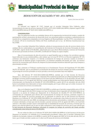 “AÑO DE LA PROMOCION DE LA INDUSTRIA RESPONSABLE Y DEL COMPROMISO CLIMATICO”

RESOLUCIÓN DE ALCALDÍA N° 060 - 2014 -MPM-A.
Ayaviri, 28 de Enero del 2014.

VISTO:
La solicitud con registro Nº 1767, instado por el servidor Sebastián Vilca Calderón sobre
reconocimiento de años de servicio, Informe Nº 0142 y 0175-2013-SGRH-GAG-MPM-A, Opinión Legal Nº 0302013-GAJ-MPM, Informe Nº 0229-2013-SGRH-GAG-MPM-A; y;
CONSIDERANDO:
Que, los gobiernos locales son entidades básicas de la organización territorial del estado y canales de
participación vecinal y promotores de desarrollo local, con autonomía política, económica y administrativa en
asuntos de su competencia estipulados en la Ley Orgánica de Municipalidades Ley No.27972, concordante con
el artículo 194 de la Constitución Política del Perú, modificado por la Ley de Reforma Constitucional Ley
No.27680;
Que, el servidor Sebastián Vilca Calderón, solicita el reconocimiento de años de servicio dentro de la
entidad, ello de conformidad a la convalidación del Contrato de Prestación de Servicios Personales de fecha
12.09.2001, vigente desde el 01.08.2001, adjuntando para cuyo efecto Memorándums, Contrato de Prestación
de Servicios personales de fecha 12.09.2001, Certificado de Trabajo en copias simples.
Que, el reconocimiento de años de servicio es aquel beneficio que se otorga a los servidores quienes
hayan laborado en una entidad pública, cabe señalar que ni la Ley Nº 23733 ni el Decreto Legislativo Nº 276
sostienen una limitación respecto a la referida acumulación de tiempo de servicios cuando el servidor a
formado parte de distintos grupos ocupacionales y en distintas entidades del Estado, por ende los mismos
merecen ser reconocidos para efectos de cómputos de determinados beneficios laborales que la ley franquea a
determinado servidor;
Que, asimismo el Tribunal constitucional en el Fundamento Tercero del Expediente Nº 450-2003AA/TC, ha indicado que es procedente la acumulación de tiempo de servicios siempre que dicha acumulación
no provenga de servicios prestados al sector privado o servicios prestados bajo este régimen;
Que, del Informe Nº 0142-2013-SGRH-GAG-MPM-A, emitido por el Sub Gerente de Recursos
Humanos, se evidencia que el servidor Sr. Sebastián Vilca Calderón ha laborado en la Municipalidad Provincial
de Melgar en forma ininterrumpida desde el 24 de Enero del año 2000 hasta el 31 de diciembre del año 2009,
del 01 de enero al 31 de agosto del 2010 fue cesado produciéndose una interrupción laboral, finalmente fue
reincorporado con Resolución de Alcaldía Nº 632-2010-MPM-Ay a partir del 01 de setiembre del año 2010
hasta la actualidad viene laborando en forma ininterrumpida, por lo que refiere que se le debe reconocer 12
años con 8 meses de servicio a la institución.
Que, en la Opinión Legal Nº 030-2013-GAJ-MPM, se señala que el periodo comprendido entre el 01 de
enero al 31 de agosto del año 2010, tiempo en el que el solicitante estuvo separado de la Entidad antes de ser
repuesto a su puesto de trabajo por disposición de la Resolución de Alcaldía Nº 632-2010-MPM/A, no
corresponde ser computado para efectos del reconocimiento de tiempo de servicios, asimismo respecto al
computo del tiempo de servicios prestado por el solicitante se observa que la Sub Gerencia de Recursos
Humanos en el Informe Nº 142-2013-SGRH-GAG-MPM-A ha considerado como fecha de inicio de la relación
laboral el 24 de enero del año 2000, sin embargo de los documentos presentados y conforme lo expuesto por
el mismo solicitante, se tiene que este ha iniciado a prestar servicios el 01 de agosto del 2001 y en el periodo
anterior a ello dicho servidor estuvo contratado bajo la modalidad de locación de servicios, el mismo que no
genera una relación laboral, por lo que no debe computarse como tiempo de servicios, por lo que solicita que
la Sub Gerencia de Recursos Humanos reformule el computo de tiempo de servicios del citado servidor
considerando como fecha de inicio el 01.08.2001.
En ese orden de ideas en el Informe Nº 0229-2013-SGRH-GAG-MPM-A, la Sub Gerencia de Recursos
Humanos en atención a lo señalado en el considerando precedente, refiere que el servidor Sebastián Vilca
Calderón, ha iniciado a laborar en la MPM-A, a partir del 01 de agosto del 2001 al 31 de julio del año 2013, se
tiene que el citado servidor cuenta con 11 años con 04 meses de servicio en la Entidad.

Jr. Tacna No.562- Melgar-Ayaviri- Puno Teléfono: (051) 563061- Telefax (051) 563140 Apartado No.43
Correo electrónico muniayaviri@hotmail.com

 