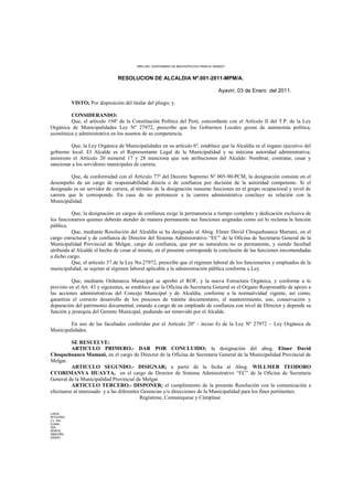 “AÑO DEL CENTENARIO DE MACHUPICCHU PARA EL MUNDO”
RESOLUCION DE ALCALDIA Nº.001-2011-MPM/A.
Ayaviri, 03 de Enero del 2011.
VISTO; Por disposición del titular del pliego; y.
CONSIDERANDO:
Que, el artículo 194º de la Constitución Política del Perú, concordante con el Artículo II del T.P. de la Ley
Orgánica de Municipalidades Ley Nº 27972, prescribe que los Gobiernos Locales gozan de autonomía política,
económica y administrativa en los asuntos de su competencia.
Que, la Ley Orgánica de Municipalidades en su artículo 6º, establece que la Alcaldía es el órgano ejecutivo del
gobierno local. El Alcalde es el Representante Legal de la Municipalidad y su máxima autoridad administrativa;
asimismo el Artículo 20 numeral 17 y 28 menciona que son atribuciones del Alcalde: Nombrar, contratar, cesar y
sancionar a los servidores municipales de carrera.
Que, de conformidad con el Artículo 77º del Decreto Supremo Nº 005-90-PCM, la designación consiste en el
desempeño de un cargo de responsabilidad directa o de confianza por decisión de la autoridad competente. Si el
designado es un servidor de carrera, al término de la designación reasume funciones en el grupo ocupacional y nivel de
carrera que le corresponde. En caso de no pertenecer a la carrera administrativa concluye su relación con la
Municipalidad.
Que, la designación en cargos de confianza exige la permanencia a tiempo completo y dedicación exclusiva de
los funcionarios quienes deberán atender de manera permanente sus funciones asignadas como así lo reclama la función
pública.
Que, mediante Resolución del Alcaldía se ha designado al Abog. Elmer David Choquehuanca Mamani, en el
cargo estructural y de confianza de Director del Sistema Administrativo “EC” de la Oficina de Secretaria General de la
Municipalidad Provincial de Melgar, cargo de confianza, que por su naturaleza no es permanente, y siendo facultad
atribuida al Alcalde el hecho de cesar al mismo, en el presente corresponde la conclusión de las funciones encomendadas
a dicho cargo.
Que, el artículo 37 de la Ley No.27972, prescribe que el régimen laboral de los funcionarios y empleados de la
municipalidad, se sujetan al régimen laboral aplicable a la administración pública conforme a Ley.
Que, mediante Ordenanza Municipal se aprobó el ROF, y la nueva Estructura Orgánica, y conforme a lo
previsto en el Art. 43 y siguientes, se establece que la Oficina de Secretaria General es el Organo Responsable de apoyo a
las acciones administrativas del Concejo Municipal y de Alcaldía, conforme a la normatividad vigente, así como,
garantiza el correcto desarrollo de los procesos de trámite documentario, el mantenimiento, uso, conservación y
depuración del patrimonio documental, estando a cargo de un empleado de confianza con nivel de Director y depende su
función y jerarquía del Gerente Municipal, pudiendo ser removido por el Alcalde.
En uso de las facultades conferidas por el Artículo 20º - inciso 6) de la Ley Nº 27972 – Ley Orgánica de
Municipalidades.
SE RESUELVE:
ARTICULO PRIMERO.- DAR POR CONCLUIDO; la designación del abog. Elmer David
Choquehuanca Mamani, en el cargo de Director de la Oficina de Secretaria General de la Municipalidad Provincial de
Melgar.
ARTICULO SEGUNDO.- DISIGNAR; a partir de la fecha al Abog. WILLMER TEODORO
CCORIMANYA HUAYTA, en el cargo de Director de Sistema Administrativo “EC” de la Oficina de Secretaria
General de la Municipalidad Provincial de Melgar.
ARTICULO TERCERO.- DISPONER; el cumplimiento de la presente Resolución con la comunicación a
efectuarse al interesado y a las diferentes Gerencias y/o direcciones de la Municipalidad para los fines pertinentes.
Regístrese, Comuníquese y Cúmplase.
LHH/A
WTCH/SG
c.c. Gm.
D.Adm
DDL.
DDAYE
DMAYRN
DSSPC
 