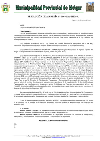 Jr. Tacna No.562- Melgar-Ayaviri- Puno Teléfono: (051) 563061- Telefax (051) 563140 Apartado No.43
Correo electrónico muniayaviri@hotmail.com
“AÑO DE LA INTEGRACION NACIONAL Y EL RECONOCIMIENTO DE NUESTRA DIVERSIDAD”
RESOLUCIÓN DE ALCALDÍA N° 086 -2012-MPM-A.
Ayaviri, 29 de Febrero del 2012.
VISTO:
El Informe Nº 047-2012-OPP/MPM, y;
CONSIDERANDO:
Que, las Municipalidades gozan de autonomía política, económica y administrativa, en los asuntos de su
competencia, conforme lo dispuesto en el Artículo 194 de la Constitución Política del Perú, modificado por la Ley de
Reforma Constitucional No. 27680; concordado con el Artículo II del Título Preliminar de la Ley Orgánica de
Municipalidades No. 27972;
Que, conforme a la Ley Nº 28411 - Ley General del Sistema Nacional de Presupuesto, en su Art. 39º,
establecen los procedimientos a seguir para las modificaciones presupuestales en el Nivel Institucional;
Que, con Resolución de Alcaldía Nº 0926-2011-MPM-A se promulga el Presupuesto de ingresos y gastos del
Pliego: Municipalidad Provincial de Melgar - Ayaviri, para el año fiscal 2012;
Que, el Director de la Oficina de Planificación, Presupuesto y Racionalización, en el Informe Nº 047-2012-
OPP/MPM, refiere que de acuerdo a la Directiva Nº 005-2010-EF/76.01 “Directiva para la Ejecución Presupuestaria”
modificado por la Resolución Directoral Nº 022-2011-EF/50.01 Subcapitulo III, de la Ejecución en el Gobierno Local,
artículo 24º Modificaciones Presupuestarias en el Nivel Funcional Programático; 24.1. Son modificaciones
presupuestarias en el Nivel Funcional Programático, las habilitaciones y anulaciones que varíen los créditos
presupuestarios aprobados en el Presupuesto Institucional de Apertura (PIA) o en el Presupuesto Institucional
Modificado (PIM), según sea el caso, debiendo formalizarse mensualmente dentro de los (10) días calendarios
siguientes de vencidos el respectivo mes mediante Resolución del Titular del Pliego, a nivel de pliego, Categoría
Presupuestal, producto y/o proyecto según corresponda, Actividad, Fuente de Financiamiento, Categoría de Gasto y
Genérica de Gasto. Las Notas de Modificaciones Presupuestarias incluyen la estructura programática y la estructura
funcional; 24.2. Las modificaciones presupuestarias que se efectúen deben permitir asegurar el cumplimiento de la
meta, de acuerdo a la oportunidad de su ejecución y según la priorización de gastos aprobada por el Titular del
Pliego. Para lo cual la Dirección de Planificación, Presupuesto y Racionalización encargada directamente de este
proceso solicita la emisión del documento resolutivo correspondiente de la regularización de las Modificaciones
Presupuestales vía Habilitaciones y Anulaciones entre Actividades y/o Proyectos correspondiente al mes de
FEBRERO del año fiscal 2012, para los cuales las notas de modificación presupuestarias se encuentra insertas en el
Sistema de Administración Financiera SIAF.
Que, estando tipificado en el Art. 6º de la Ley Nº 28411 Ley General del Sistema Nacional de Presupuesto,
en donde señala que la Oficina de Planificación y Presupuesto es responsable de conducir el proceso presupuestario
de la entidad, sujetándose a las disposiciones que emita la Dirección Nacional de Presupuesto Público – DNPP;
En uso de las atribuciones conferidas por la Ley Nº 27972 Ley Orgánica de Municipalidades, Art. 20, inciso
6), y contando con la visación de la Gerencia Municipal, Dirección General de Administración y la Dirección de
Asesoria Legal;
SE RESUELVE:
Artículo Primero.- AUTORÍCESE, las Modificaciones Presupuestarias vía Habilitaciones y Anulaciones entre
Actividades y/o Proyectos correspondiente al mes de FEBRERO del año fiscal 2012.
Artículo Segundo.- PONGASE de conocimiento de la presente Resolución a la Dirección de Planificación,
Presupuesto y Racionalización para su conocimiento y cumplimiento de la presente.
REGISTRESE, COMUNIQUESE Y CUMPLASE
LHH/A
WTC/GSG
C.C.
GM
DPPR
ARCH.
 