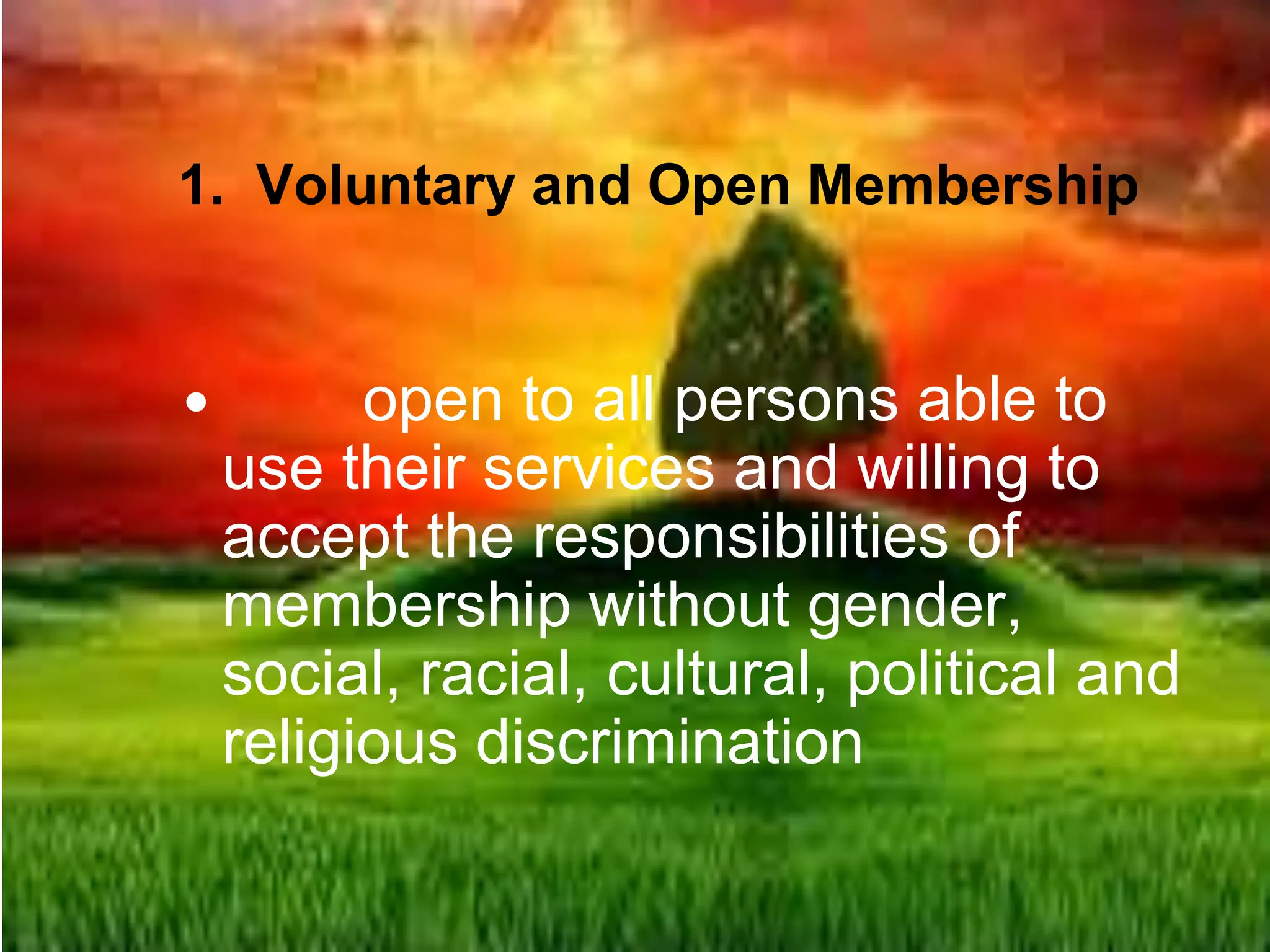 1. Voluntary and Open Membership
 open to all persons able to
use their services and willing to
accept the responsibilities of
membership without gender,
social, racial, cultural, political and
religious discrimination
 