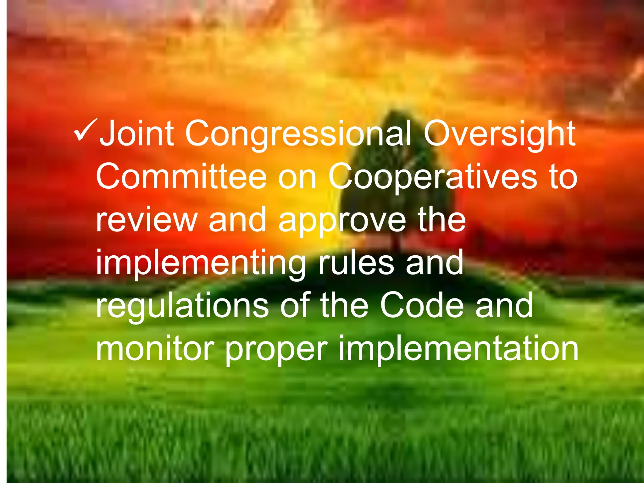 Joint Congressional Oversight
Committee on Cooperatives to
review and approve the
implementing rules and
regulations of the Code and
monitor proper implementation
 