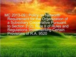 MC 2013-09 | Policy on Networth
Requirement for the Organization of
a Subsidiary Cooperative Pursuant
to Section 2 (2), Rule II of Rules and
Regulations Implementing Certain
Provisions of R.A. 9520
 