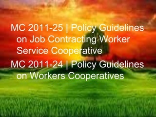 MC 2011-25 | Policy Guidelines
on Job Contracting Worker
Service Cooperative
MC 2011-24 | Policy Guidelines
on Workers Cooperatives
 