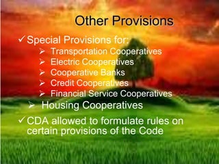 Other Provisions
Special Provisions for:
 Transportation Cooperatives
 Electric Cooperatives
 Cooperative Banks
 Credit Cooperatives
 Financial Service Cooperatives
 Housing Cooperatives
CDA allowed to formulate rules on
certain provisions of the Code
 