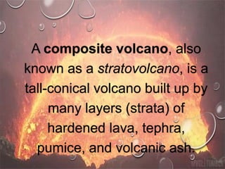 A composite volcano, also
known as a stratovolcano, is a
tall-conical volcano built up by
many layers (strata) of
hardened lava, tephra,
pumice, and volcanic ash.
 
