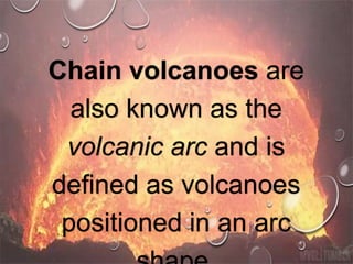Chain volcanoes are
also known as the
volcanic arc and is
defined as volcanoes
positioned in an arc
 