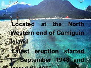 Located at the North
Western end of Camiguin
Island
Latest eruption started
in September 1948 and
 