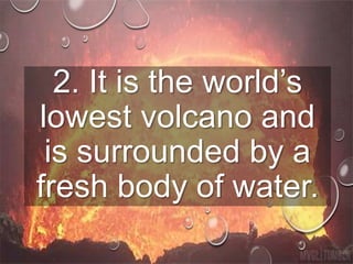 2. It is the world’s
lowest volcano and
is surrounded by a
fresh body of water.
 