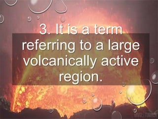3. It is a term
referring to a large
volcanically active
region.
 