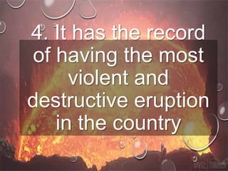 4. It has the record
of having the most
violent and
destructive eruption
in the country
 