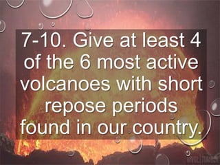 7-10. Give at least 4
of the 6 most active
volcanoes with short
repose periods
found in our country.
 