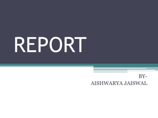 REPORT
BY-
AISHWARYA JAISWAL
 