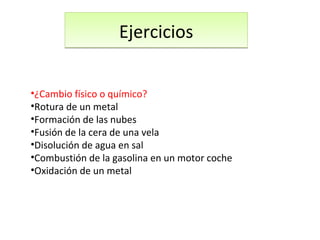 EjerciciosEjercicios
•¿Cambio físico o químico?
•Rotura de un metal
•Formación de las nubes
•Fusión de la cera de una vela
•Disolución de agua en sal
•Combustión de la gasolina en un motor coche
•Oxidación de un metal
 