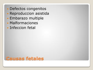 Causas fetales
 Defectos congenitos
 Reproduccion asistida
 Embarazo multiple
 Malformaciones
 Infeccion fetal
 