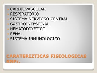CARATERIZTICAS FISIOLOGICAS
RNPr.
 CARDIOVASCULAR
 RESPIRATORIO
 SISTEMA NERVIOSO CENTRAL
 GASTROINTESTINAL
 HEMATOPOYETICO
 RENAL
 SISTEMA INMUNOLOGICO
 