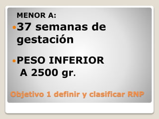 Objetivo 1 definir y clasificar RNP
MENOR A:
37 semanas de
gestación
PESO INFERIOR
A 2500 gr.
 