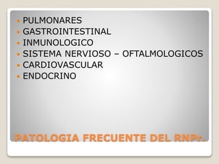 PATOLOGIA FRECUENTE DEL RNPr.
 PULMONARES
 GASTROINTESTINAL
 INMUNOLOGICO
 SISTEMA NERVIOSO – OFTALMOLOGICOS
 CARDIOVASCULAR
 ENDOCRINO
 