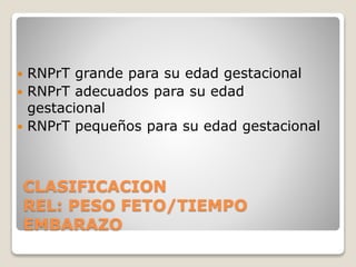 CLASIFICACION
REL: PESO FETO/TIEMPO
EMBARAZO
 RNPrT grande para su edad gestacional
 RNPrT adecuados para su edad
gestacional
 RNPrT pequeños para su edad gestacional
 