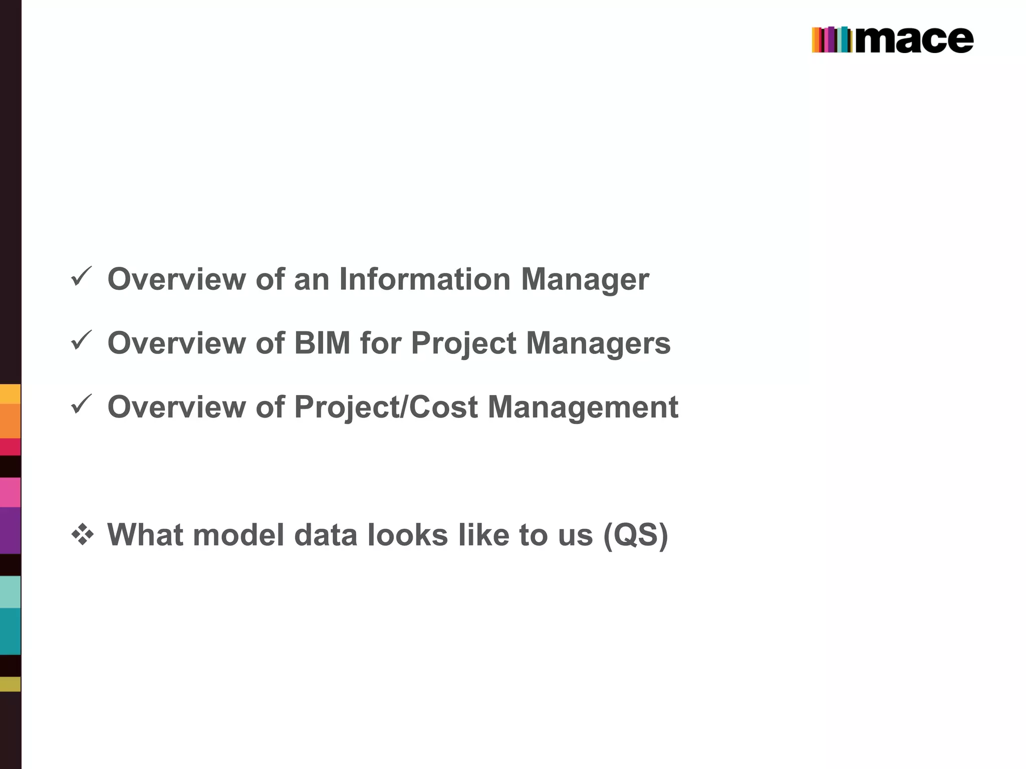  Overview of an Information Manager
 Overview of BIM for Project Managers
 Overview of Project/Cost Management
 What model data looks like to us (QS)
 
