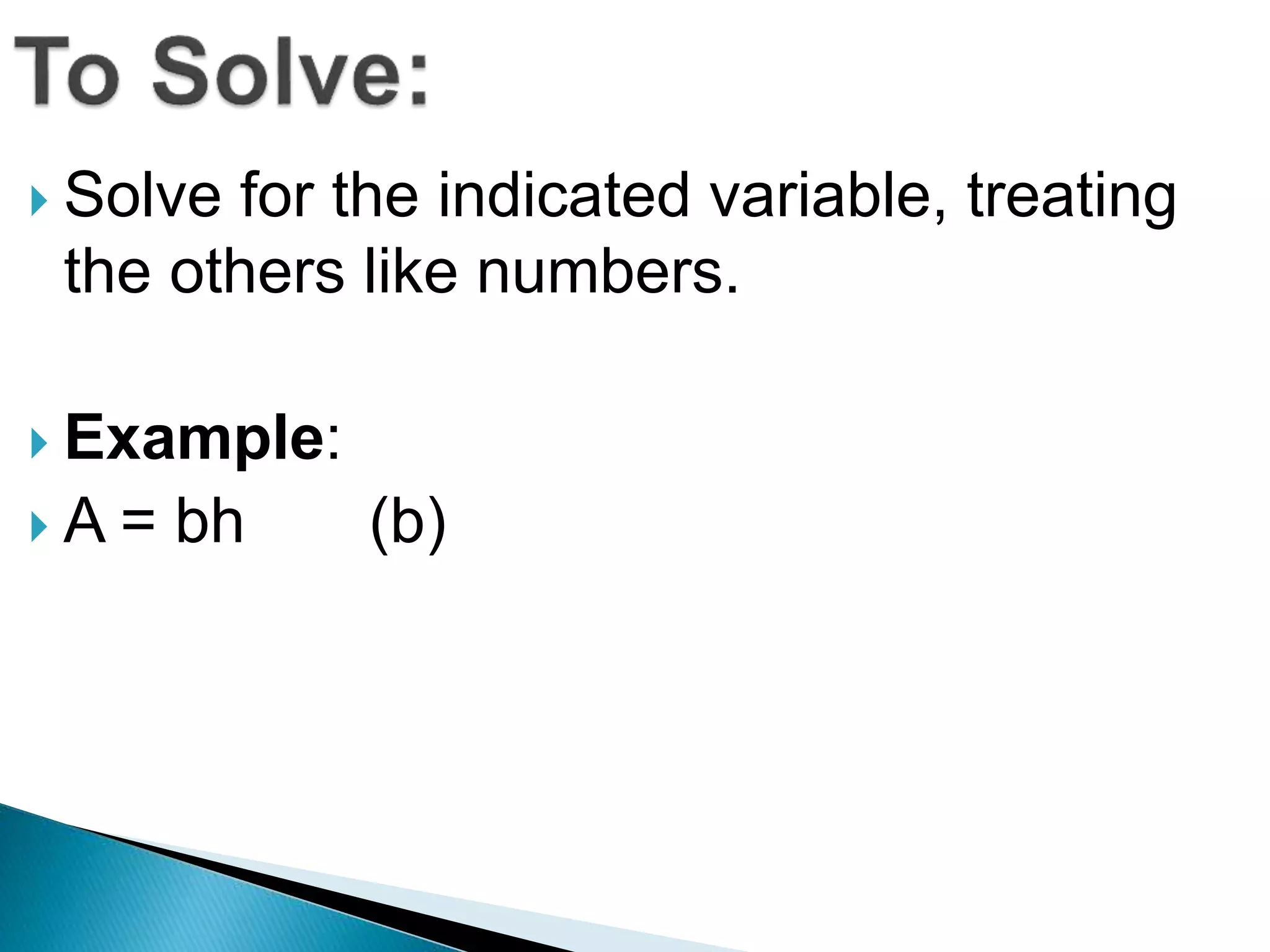  Solve for the indicated variable, treating
the others like numbers.
Example:
A = bh (b)