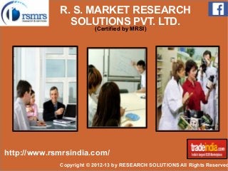 R. S. MARKET RESEARCH 
SOLUTIONS PVT. LTD. 
(Certified by MRSI) 
http://www.rsmrsindia.com/ 
Copyright © 2012-13 by RESEARCH SOLUTIONS All Rights Reserved. 
 