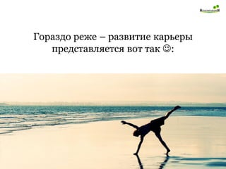 Гораздо реже – развитие карьеры представляется вот так :  