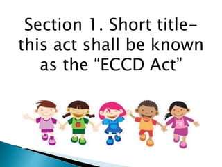 Section 1. Short title-this 
act shall be known 
as the “ECCD Act” 
 