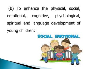 (b) To enhance the physical, social, 
emotional, cognitive, psychological, 
spiritual and language development of 
young children; 
 