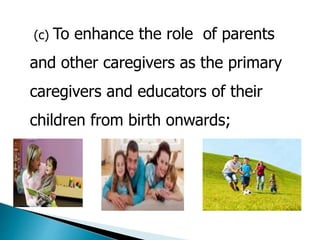 (c) To enhance the role of parents 
and other caregivers as the primary 
caregivers and educators of their 
children from birth onwards; 
 