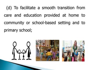 (d) To facilitate a smooth transition from 
care and education provided at home to 
community or school-based setting and to 
primary school; 
 