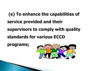(e) To enhance the capabilities of 
service provided and their 
supervisors to comply with quality 
standards for various ECCD 
programs; 
 