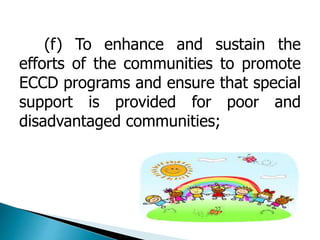 (f) To enhance and sustain the 
efforts of the communities to promote 
ECCD programs and ensure that special 
support is provided for poor and 
disadvantaged communities; 
 