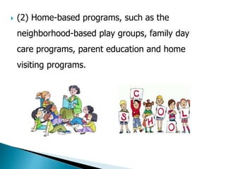  (2) Home-based programs, such as the 
neighborhood-based play groups, family day 
care programs, parent education and home 
visiting programs. 
 