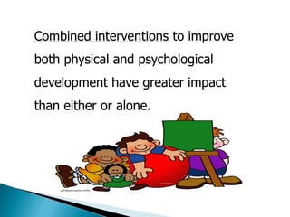 Combined interventions to improve 
both physical and psychological 
development have greater impact 
than either or alone. 
 