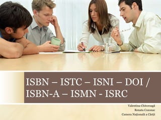 ISBN – ISTC – ISNI – DOI /
ISBN-A – ISMN - ISRC
Valentina Chitoroagă
Renata Cozonac
Camera Națională a Cărții
 